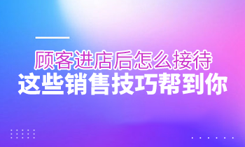 顧客進(jìn)店后怎么接待？這些銷售技巧幫到你